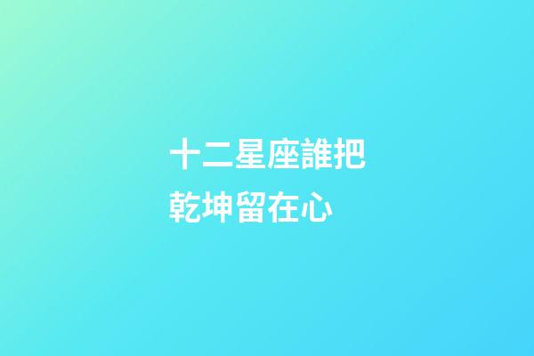 十二星座誰把乾坤留在心-第1張-星座運(yùn)勢-玄機(jī)派