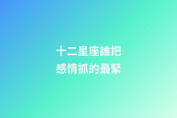 十二星座誰把感情抓的最緊-第1張-星座運勢-玄機派