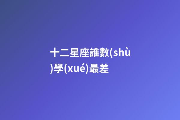 十二星座誰數(shù)學(xué)最差-第1張-星座運(yùn)勢(shì)-玄機(jī)派