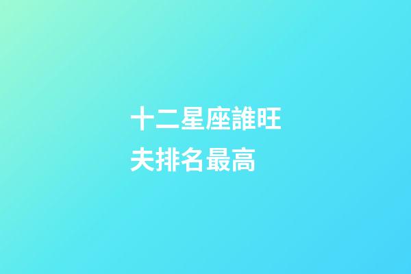 十二星座誰旺夫排名最高-第1張-星座運勢-玄機派