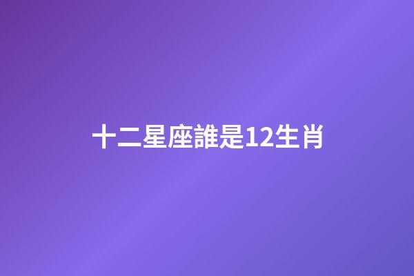 十二星座誰是12生肖-第1張-星座運勢-玄機派