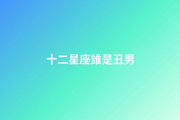 十二星座誰是丑男-第1張-星座運勢-玄機派