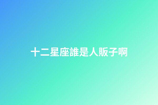 十二星座誰是人販子啊-第1張-星座運勢-玄機派