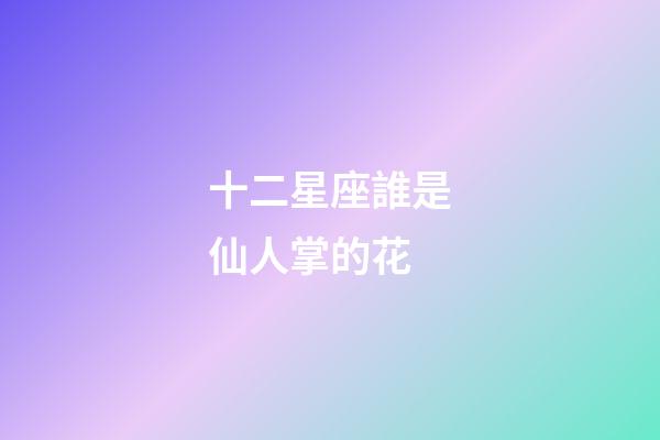 十二星座誰是仙人掌的花-第1張-星座運勢-玄機派