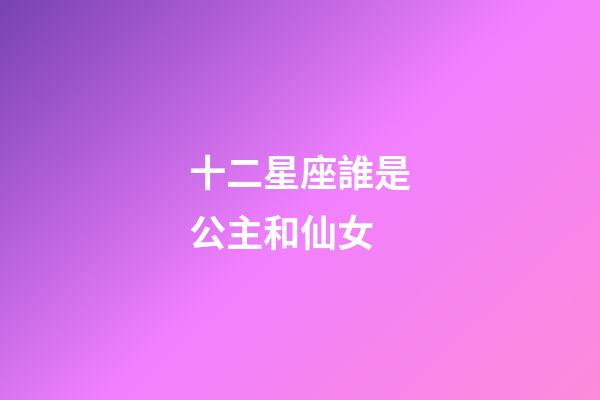十二星座誰是公主和仙女-第1張-星座運勢-玄機派