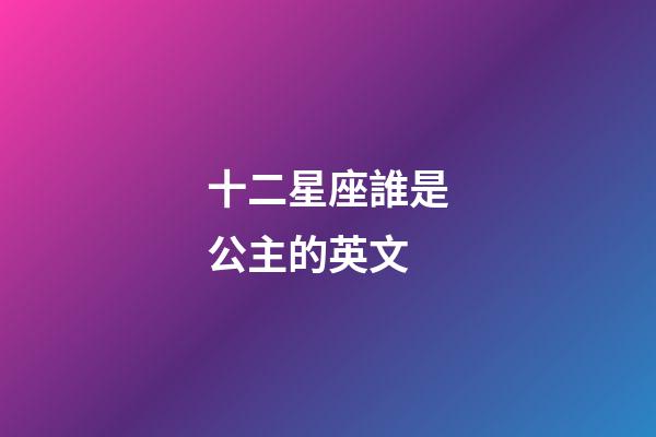 十二星座誰是公主的英文-第1張-星座運勢-玄機派