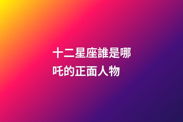 十二星座誰是哪吒的正面人物