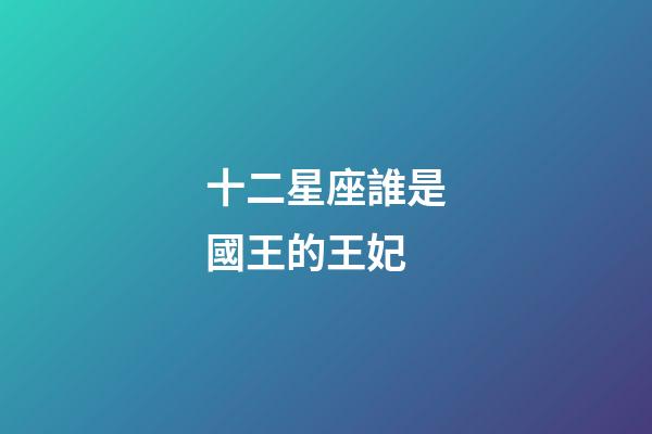 十二星座誰是國王的王妃-第1張-星座運(yùn)勢-玄機(jī)派
