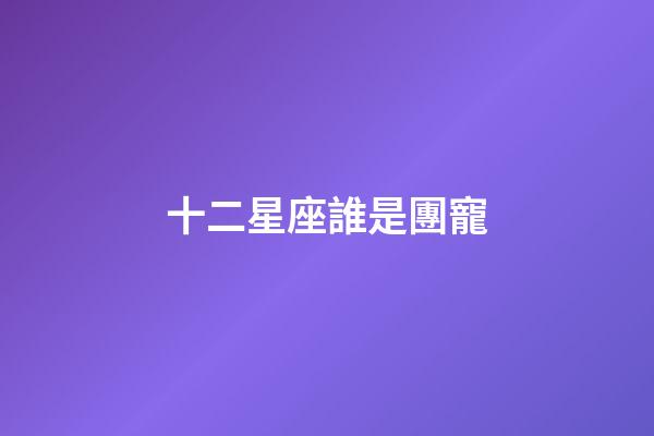 十二星座誰是團寵-第1張-星座運勢-玄機派