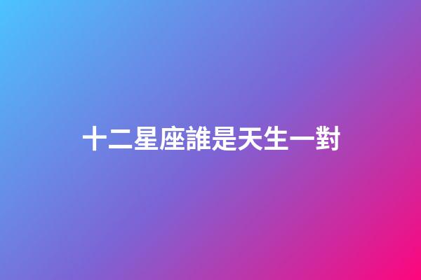 十二星座誰是天生一對-第1張-星座運勢-玄機派