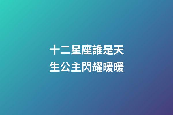 十二星座誰是天生公主閃耀暖暖-第1張-星座運(yùn)勢-玄機(jī)派