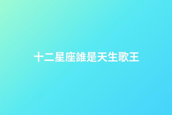 十二星座誰是天生歌王-第1張-星座運(yùn)勢-玄機(jī)派