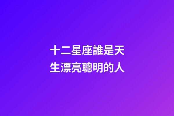 十二星座誰是天生漂亮聰明的人-第1張-星座運勢-玄機派