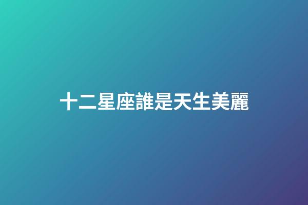 十二星座誰是天生美麗-第1張-星座運勢-玄機派