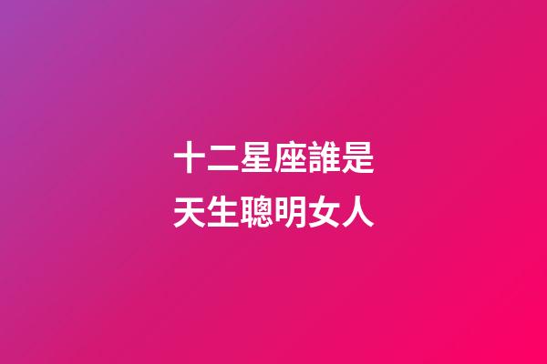 十二星座誰是天生聰明女人-第1張-星座運(yùn)勢-玄機(jī)派
