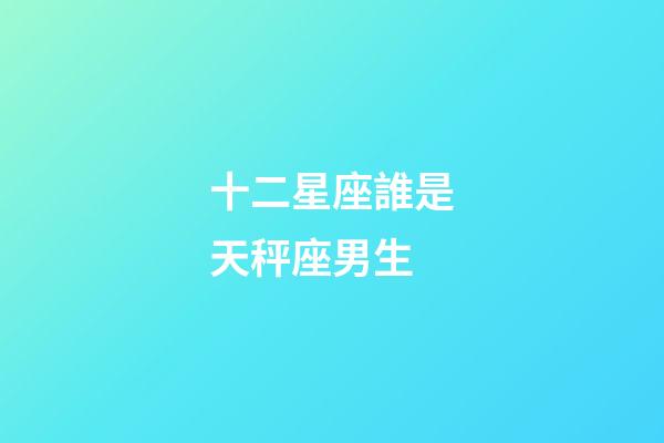 十二星座誰是天秤座男生-第1張-星座運勢-玄機派