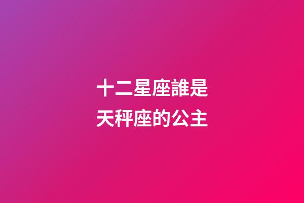 十二星座誰是天秤座的公主-第1張-星座運(yùn)勢-玄機(jī)派