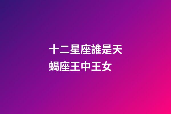 十二星座誰是天蝎座王中王女-第1張-星座運(yùn)勢-玄機(jī)派