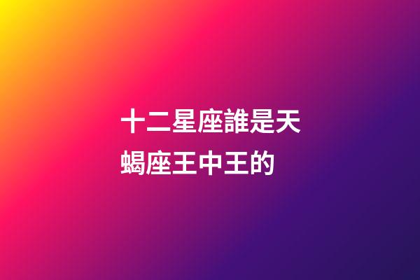 十二星座誰是天蝎座王中王的-第1張-星座運勢-玄機派