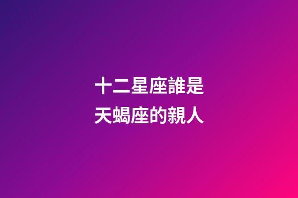 十二星座誰是天蝎座的親人-第1張-星座運勢-玄機派