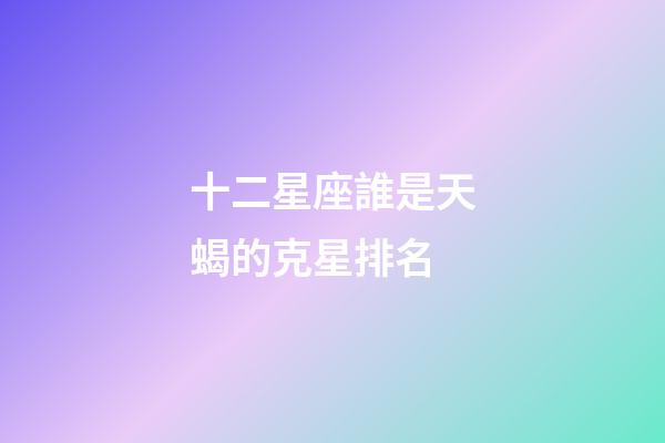 十二星座誰是天蝎的克星排名-第1張-星座運勢-玄機派