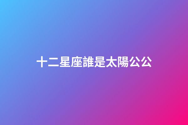 十二星座誰是太陽公公