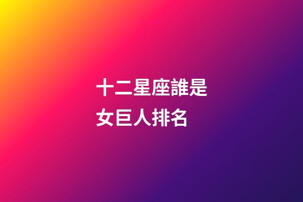 十二星座誰是女巨人排名-第1張-星座運勢-玄機派