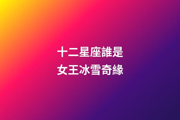 十二星座誰是女王冰雪奇緣
