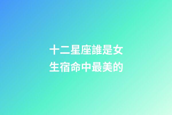 十二星座誰是女生宿命中最美的-第1張-星座運勢-玄機派