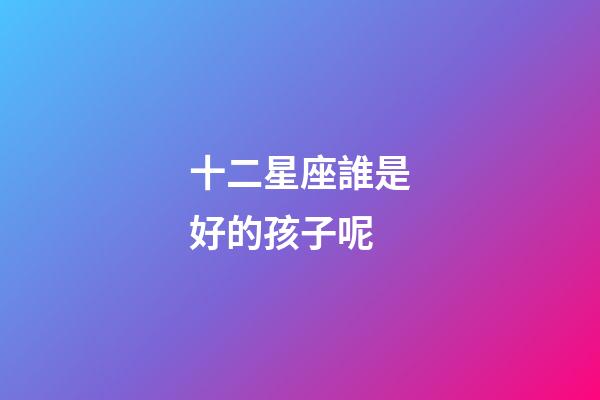十二星座誰是好的孩子呢-第1張-星座運勢-玄機派