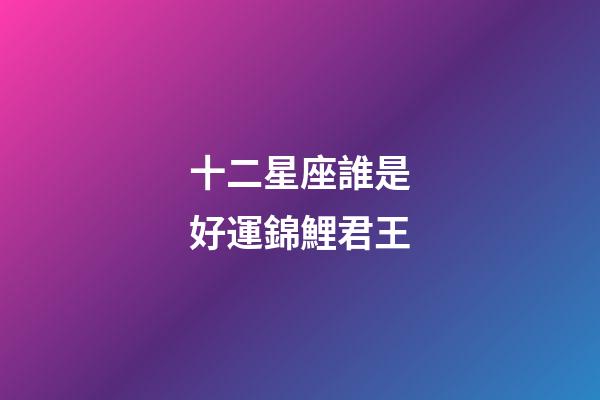 十二星座誰是好運錦鯉君王