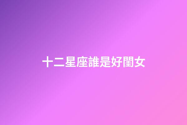 十二星座誰是好閨女-第1張-星座運勢-玄機派