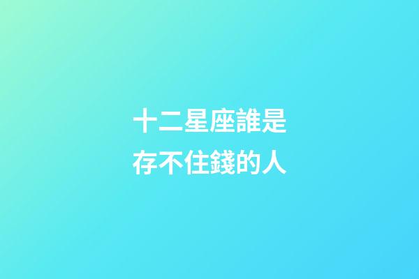 十二星座誰是存不住錢的人-第1張-星座運(yùn)勢-玄機(jī)派