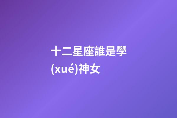 十二星座誰是學(xué)神女