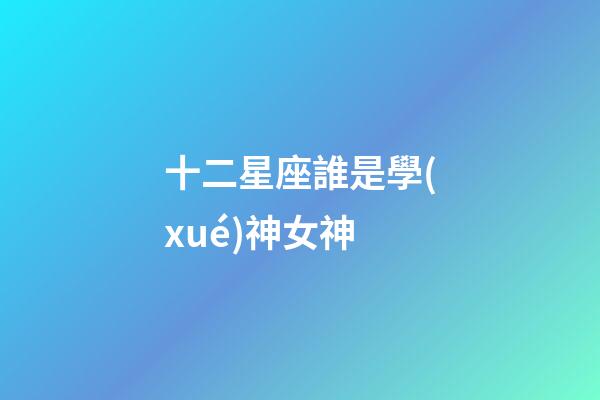 十二星座誰是學(xué)神女神