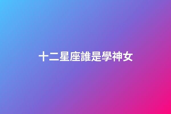 十二星座誰是學神女-第1張-星座運勢-玄機派
