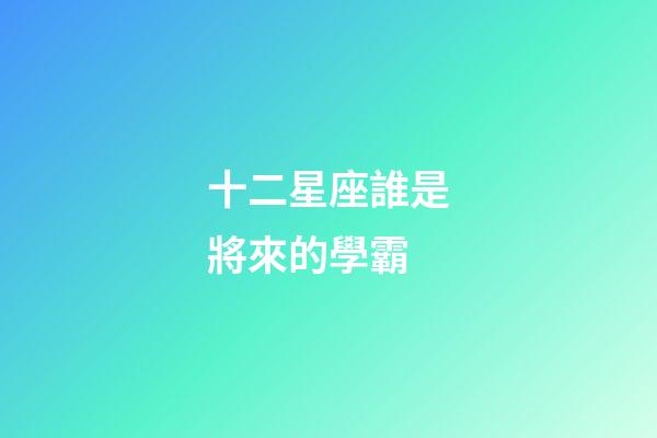 十二星座誰是將來的學霸-第1張-星座運勢-玄機派