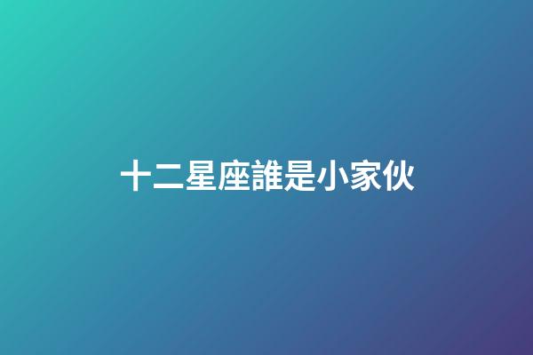 十二星座誰是小家伙-第1張-星座運勢-玄機派