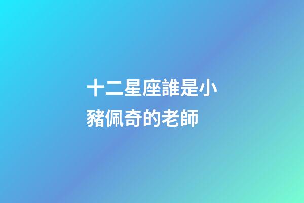 十二星座誰是小豬佩奇的老師