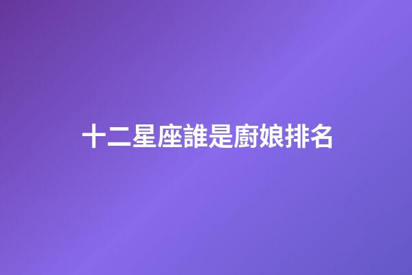 十二星座誰是廚娘排名-第1張-星座運勢-玄機派