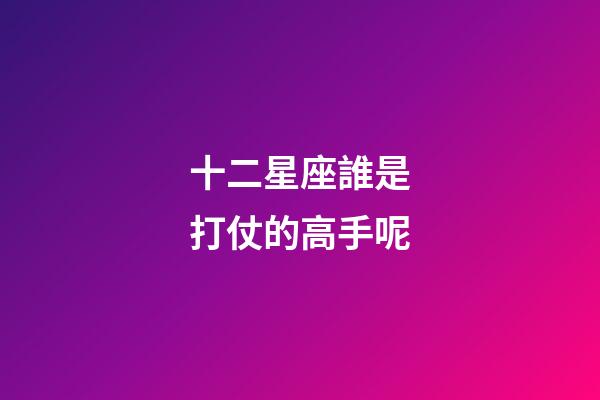 十二星座誰是打仗的高手呢-第1張-星座運(yùn)勢-玄機(jī)派