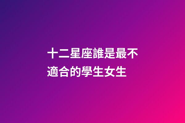 十二星座誰是最不適合的學生女生-第1張-星座運勢-玄機派