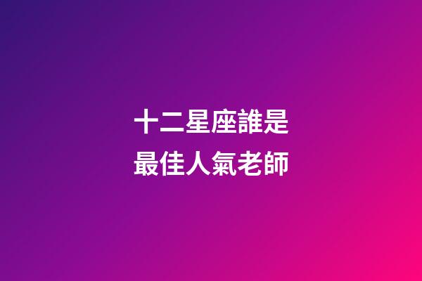 十二星座誰是最佳人氣老師-第1張-星座運勢-玄機派