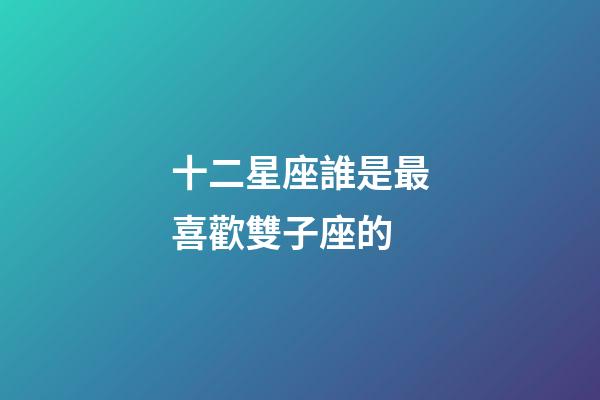 十二星座誰是最喜歡雙子座的-第1張-星座運(yùn)勢(shì)-玄機(jī)派