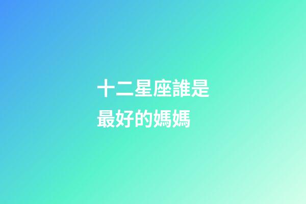 十二星座誰是最好的媽媽-第1張-星座運勢-玄機(jī)派