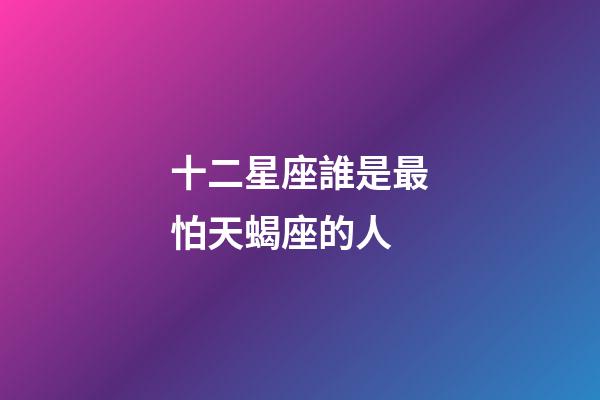 十二星座誰是最怕天蝎座的人-第1張-星座運勢-玄機派