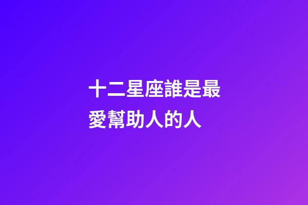 十二星座誰是最愛幫助人的人-第1張-星座運勢-玄機派