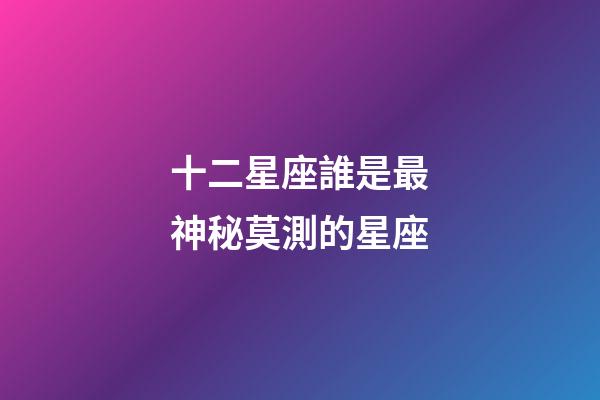 十二星座誰是最神秘莫測的星座-第1張-星座運勢-玄機派