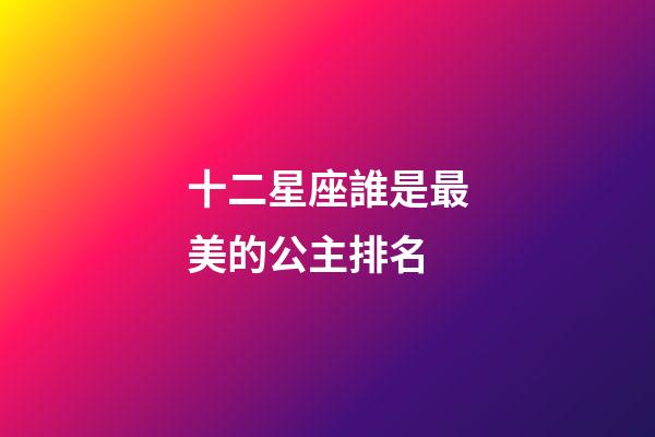 十二星座誰是最美的公主排名-第1張-星座運勢-玄機派