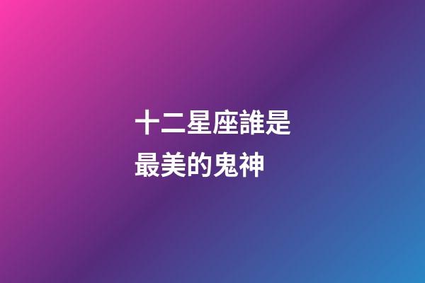 十二星座誰是最美的鬼神